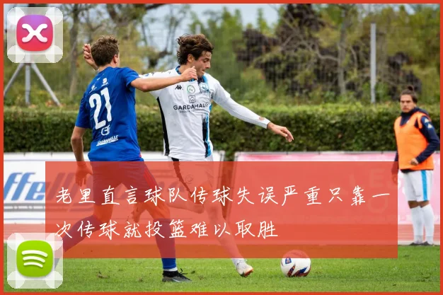 老里直言球队传球失误严重只靠一次传球就投篮难以取胜
