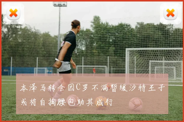 本泽马转会因C罗不满暂缓沙特王子或将自掏腰包助其成行