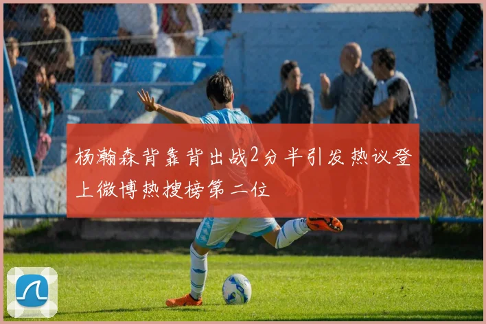 杨瀚森背靠背出战2分半引发热议登上微博热搜榜第二位