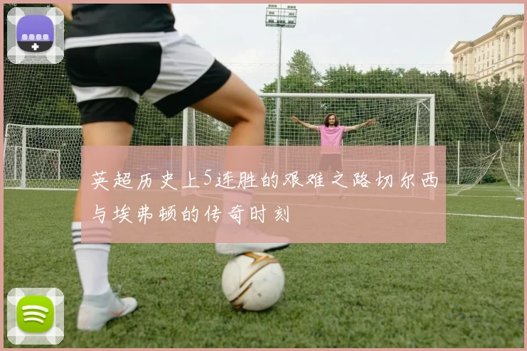 英超历史上5连胜的艰难之路切尔西与埃弗顿的传奇时刻