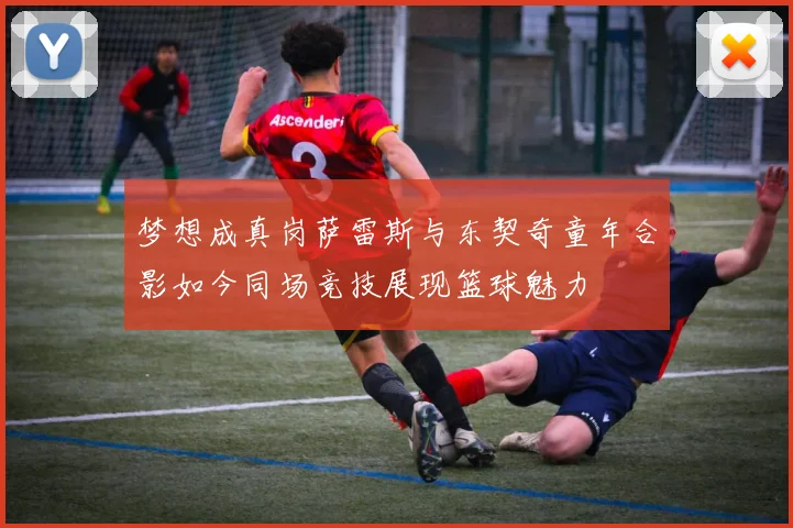 梦想成真岗萨雷斯与东契奇童年合影如今同场竞技展现篮球魅力