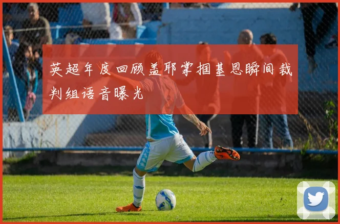 英超年度回顾盖耶掌掴基恩瞬间裁判组语音曝光