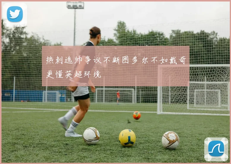 热刺选帅争议不断图多尔不如戴奇更懂英超环境
