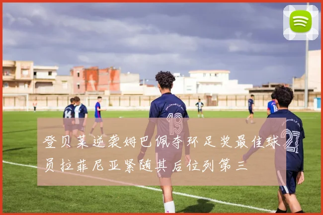 登贝莱逆袭姆巴佩夺环足奖最佳球员拉菲尼亚紧随其后位列第三