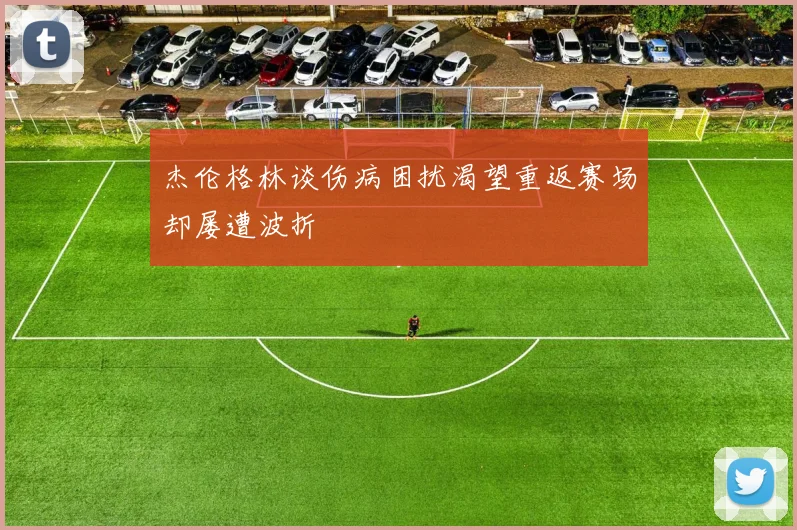 杰伦格林谈伤病困扰渴望重返赛场却屡遭波折