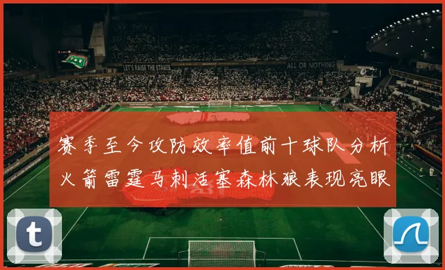 赛季至今攻防效率值前十球队分析火箭雷霆马刺活塞森林狼表现亮眼