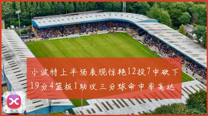 小波特上半场表现惊艳12投7中砍下19分4篮板1助攻三分球命中率高达60