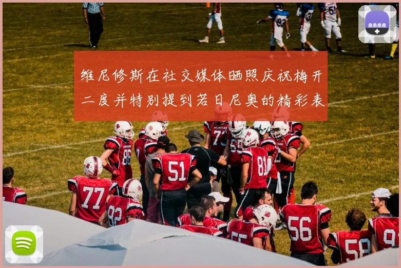维尼修斯在社交媒体晒照庆祝梅开二度并特别提到若日尼奥的精彩表现