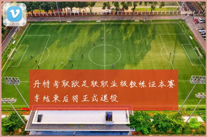 丹特考取欧足联职业级教练证本赛季结束后将正式退役