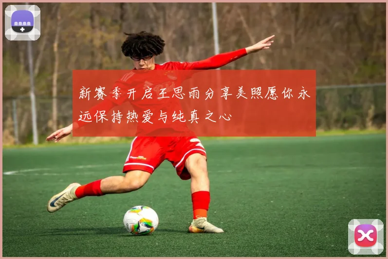 新赛季开启王思雨分享美照愿你永远保持热爱与纯真之心