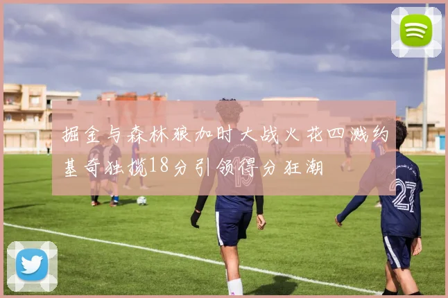 掘金与森林狼加时大战火花四溅约基奇独揽18分引领得分狂潮