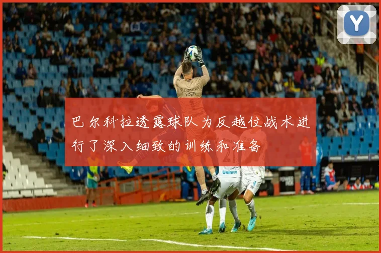 巴尔科拉透露球队为反越位战术进行了深入细致的训练和准备