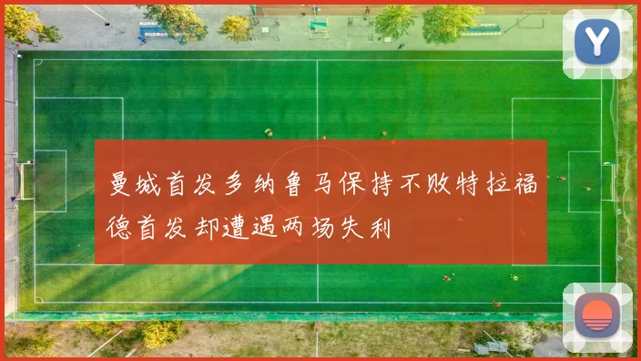 曼城首发多纳鲁马保持不败特拉福德首发却遭遇两场失利