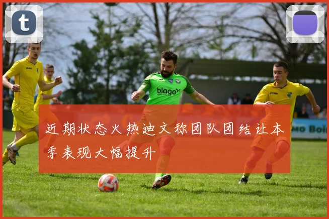近期状态火热迪文称团队团结让本季表现大幅提升