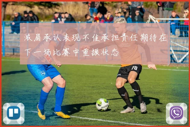 浓眉承认表现不佳承担责任期待在下一场比赛中重振状态