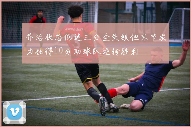乔治状态低迷三分全失铁但末节发力独得10分助球队逆转胜利