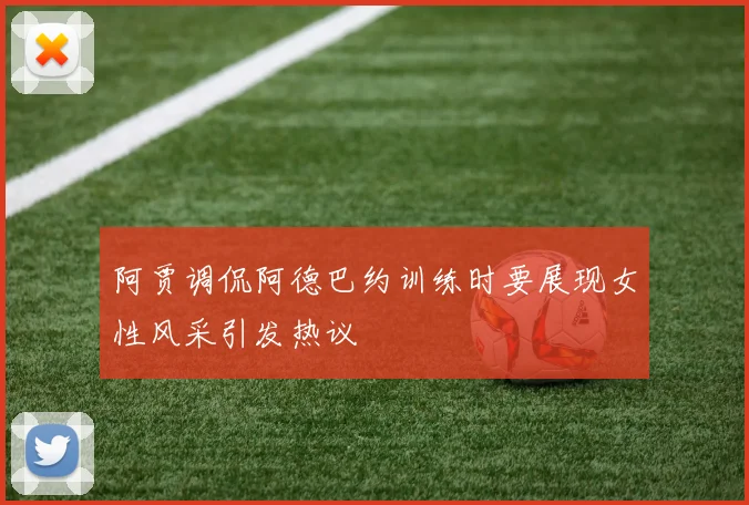 阿贾调侃阿德巴约训练时要展现女性风采引发热议