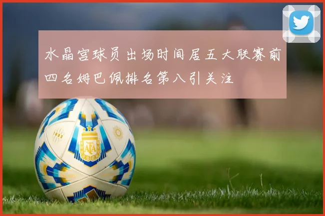 水晶宫球员出场时间居五大联赛前四名姆巴佩排名第八引关注